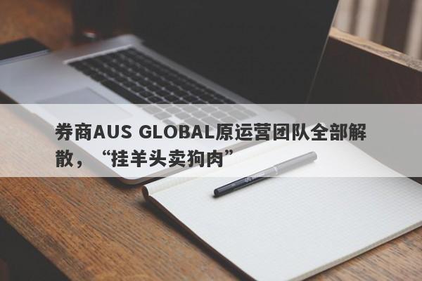 券商AUS GLOBAL原运营团队全部解散，“挂羊头卖狗肉”