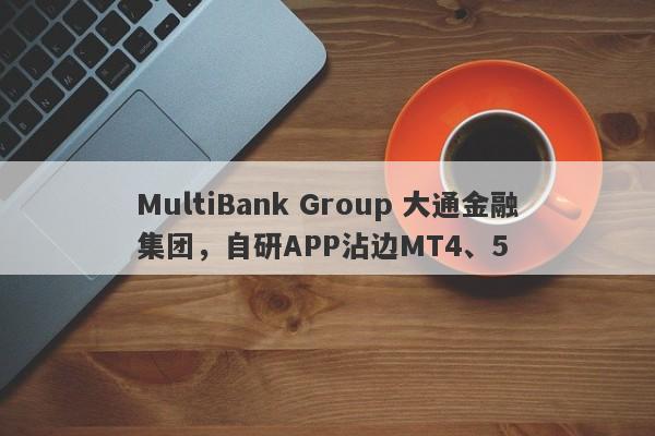 MultiBank Group 大通金融集团，自研APP沾边MT4、5