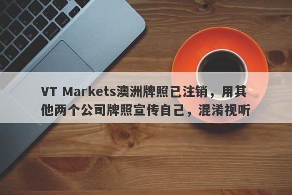 VT Markets澳洲牌照已注销，用其他两个公司牌照宣传自己，混淆视听