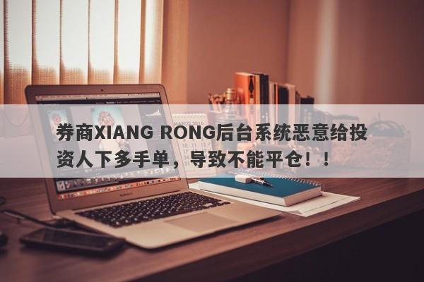 券商XIANG RONG后台系统恶意给投资人下多手单，导致不能平仓！！