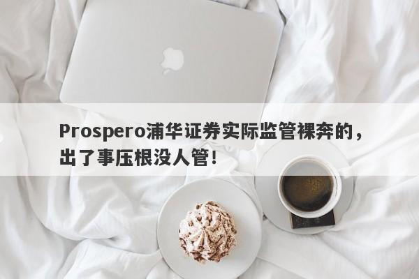 Prospero浦华证券实际监管裸奔的，出了事压根没人管！