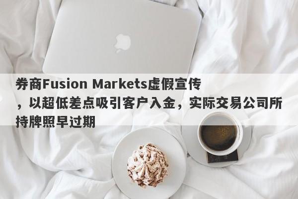 券商Fusion Markets虚假宣传，以超低差点吸引客户入金，实际交易公司所持牌照早过期