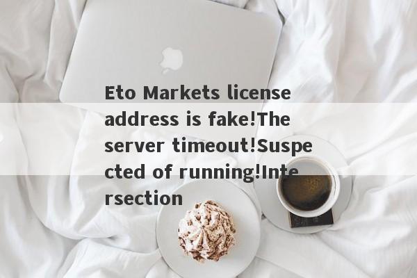 Eto Markets license address is fake!The server timeout!Suspected of running!Intersection