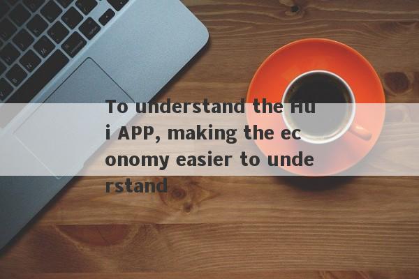 To understand the Hui APP, making the economy easier to understand