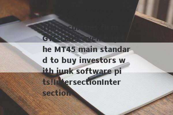 The securities firm GTC can't even buy the MT45 main standard to buy investors with junk software pits!IntersectionIntersection