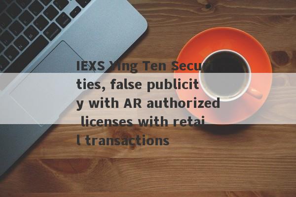 IEXS Ying Ten Securities, false publicity with AR authorized licenses with retail transactions