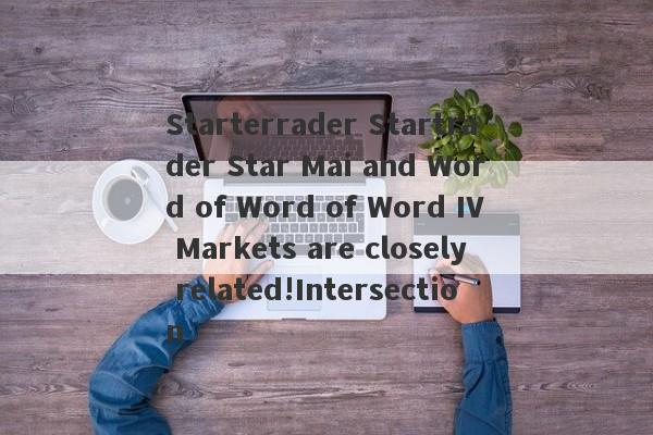 Starterrader Startrader Star Mai and Word of Word of Word IV Markets are closely related!Intersection