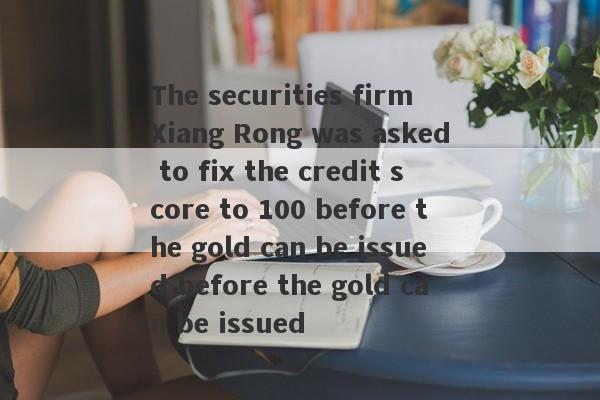 The securities firm Xiang Rong was asked to fix the credit score to 100 before the gold can be issued before the gold can be issued