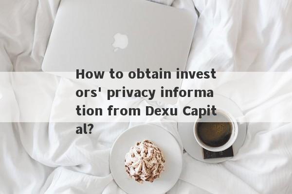 How to obtain investors' privacy information from Dexu Capital?