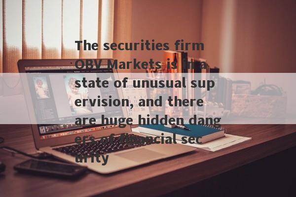 The securities firm OBV Markets is in a state of unusual supervision, and there are huge hidden dangers of financial security