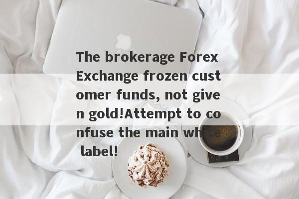 The brokerage Forex Exchange frozen customer funds, not given gold!Attempt to confuse the main white label!