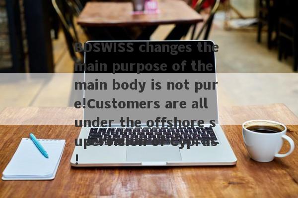 BDSWISS changes the main purpose of the main body is not pure!Customers are all under the offshore supervision of Cyprus!