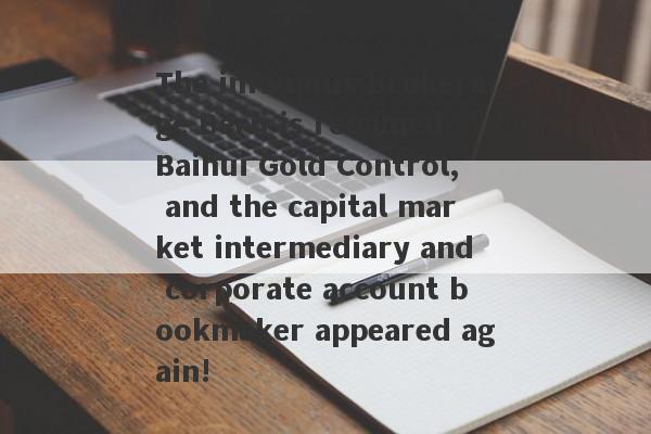 The infamous brokerage Berli is renamed Baihui Gold Control, and the capital market intermediary and corporate account bookmaker appeared again!