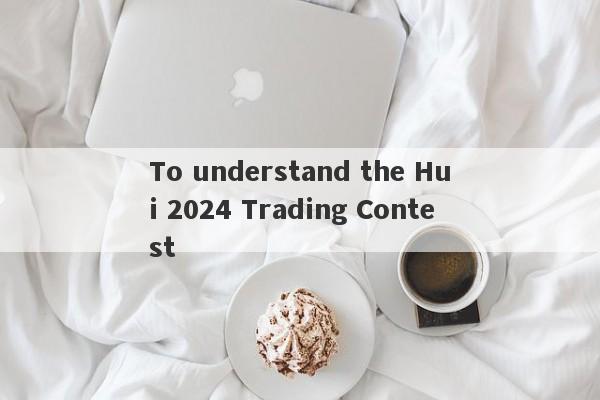 To understand the Hui 2024 Trading Contest