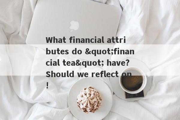 What financial attributes do "financial tea" have?Should we reflect on!