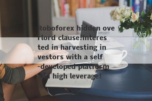 Roboforex hidden overlord clause!Interested in harvesting investors with a self -developed platform and high leverage!