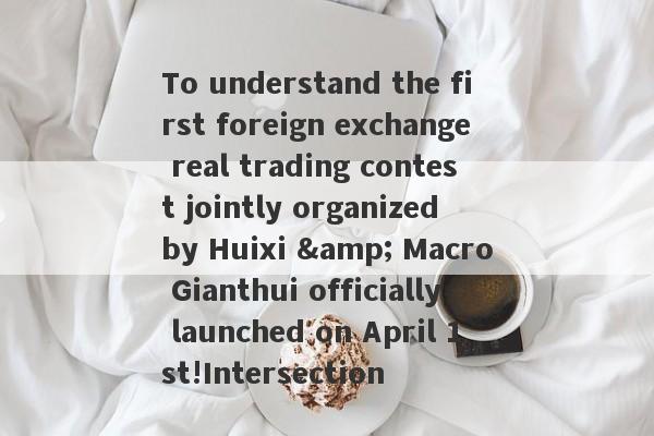 To understand the first foreign exchange real trading contest jointly organized by Huixi & Macro Gianthui officially launched on April 1st!Intersection