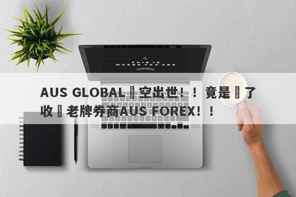 AUS GLOBAL橫空出世！！竟是為了收購老牌券商AUS FOREX！！