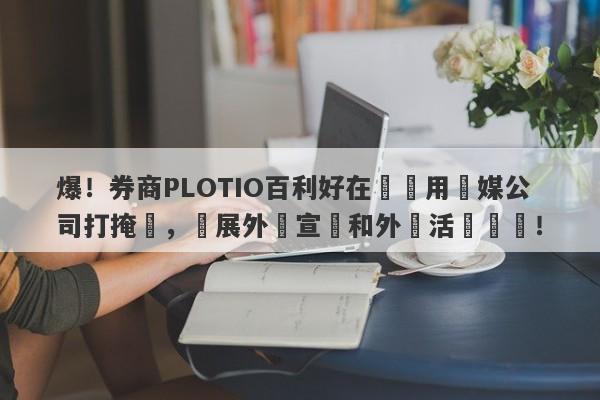 爆！券商PLOTIO百利好在國內用傳媒公司打掩護，開展外匯宣傳和外匯活動組織！