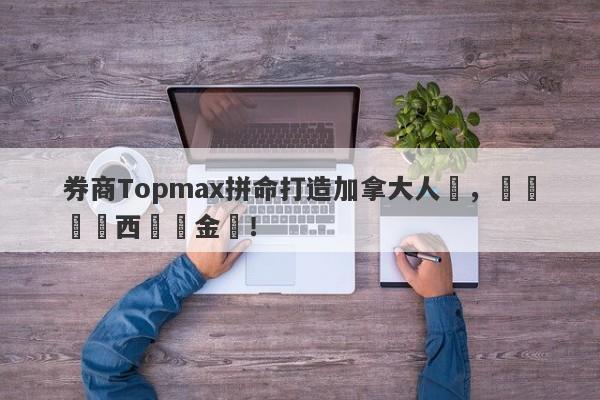 券商Topmax拼命打造加拿大人設，實為馬來西亞資金盤！