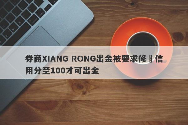 券商XIANG RONG出金被要求修復信用分至100才可出金