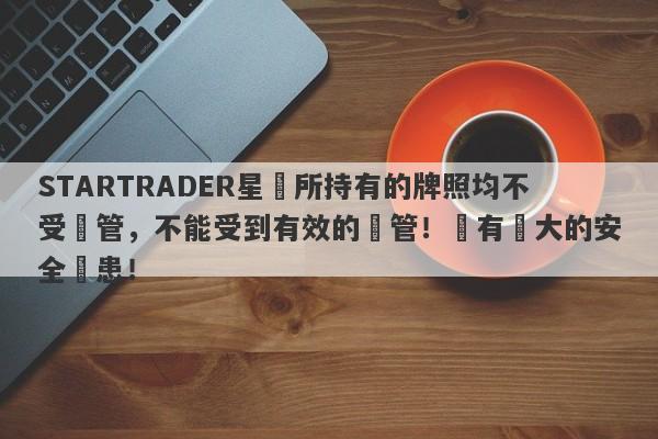 STARTRADER星邁所持有的牌照均不受監管，不能受到有效的監管！擁有極大的安全隱患！