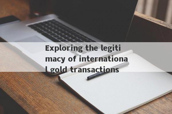 Exploring the legitimacy of international gold transactions