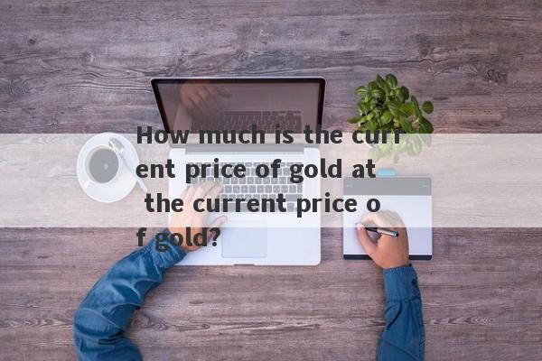 How much is the current price of gold at the current price of gold?