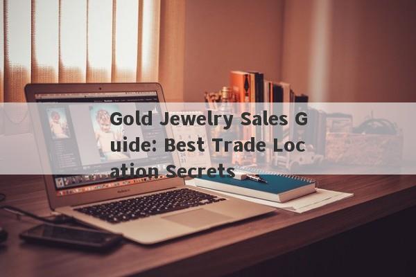 Gold Jewelry Sales Guide: Best Trade Location Secrets