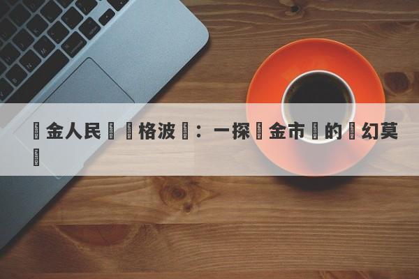 黃金人民幣價格波動：一探黃金市場的變幻莫測