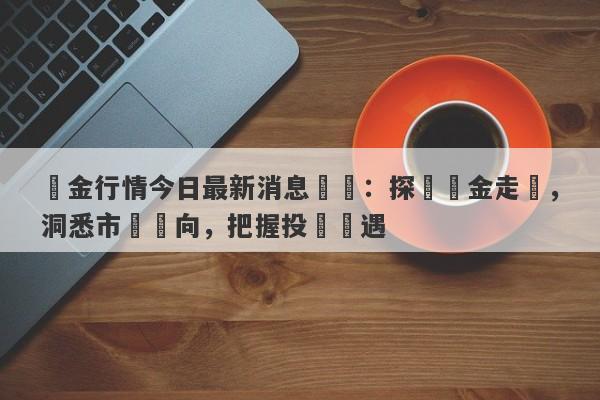 黃金行情今日最新消息資訊：探尋黃金走勢，洞悉市場動向，把握投資機遇