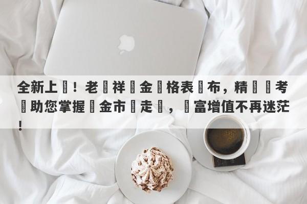 全新上線！老鳳祥黃金價格表發布，精準參考價助您掌握黃金市場走勢，財富增值不再迷茫！