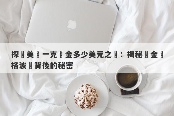 探尋美國一克黃金多少美元之謎：揭秘黃金價格波動背後的秘密