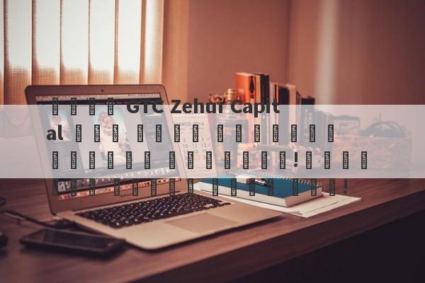 يدعي GTC Zehui Capital أنه منصة تنظيمية رئيسية للبلدان!يجرؤ على توضيح بصوت عال!