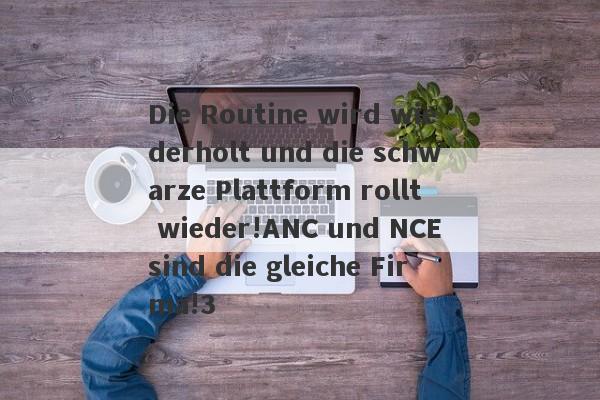 Die Routine wird wiederholt und die schwarze Plattform rollt wieder!ANC und NCE sind die gleiche Firma!3