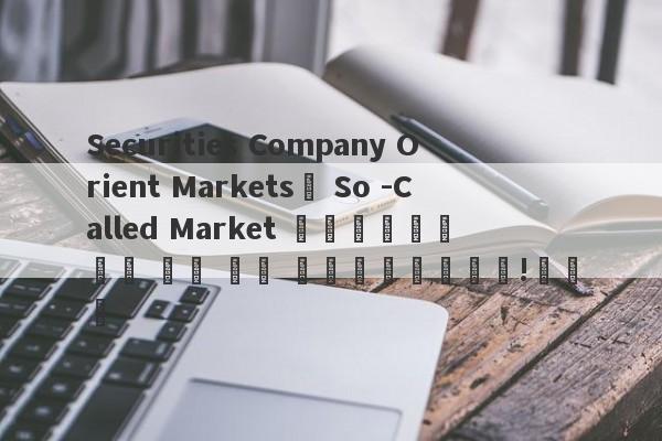 Securities Company Orient Markets의 So -Called Market 업그레이드는 너무 많은 시장 업그레이드입니다!교차로