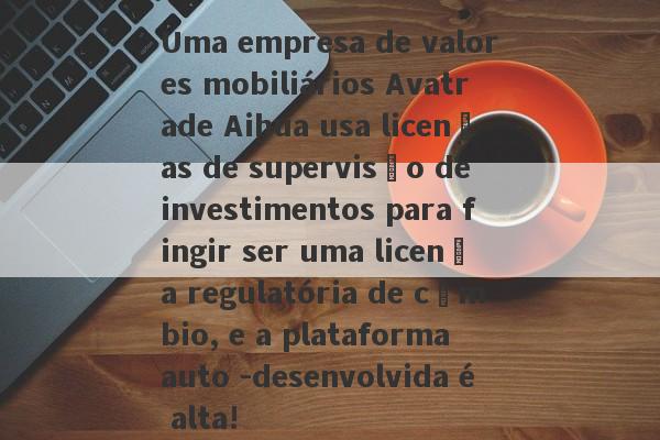 Uma empresa de valores mobiliários Avatrade Aihua usa licenças de supervisão de investimentos para fingir ser uma licença regulatória de câmbio, e a plataforma auto -desenvolvida é alta!