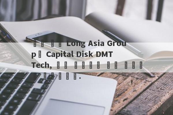 증권 회사 Long Asia Group은 Capital Disk DMT Tech, 사기 투자자로 배경 데이터를 제어합니다.