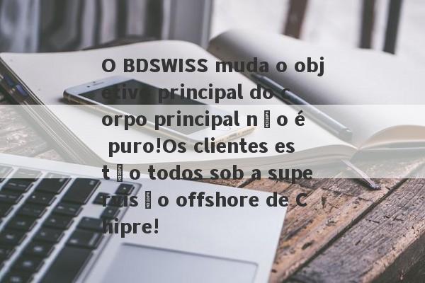 O BDSWISS muda o objetivo principal do corpo principal não é puro!Os clientes estão todos sob a supervisão offshore de Chipre!