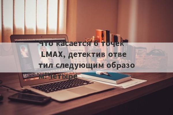 Что касается 6 точек LMAX, детектив ответил следующим образом!Четыре