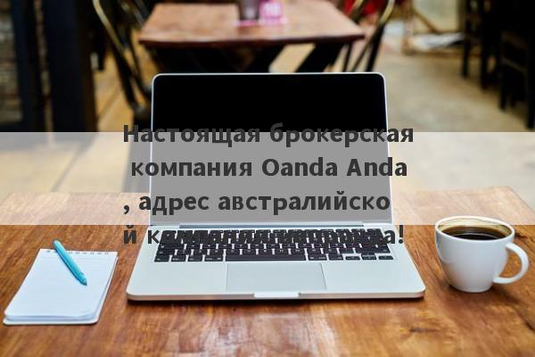 Настоящая брокерская компания Oanda Anda, адрес австралийской компании неправда!