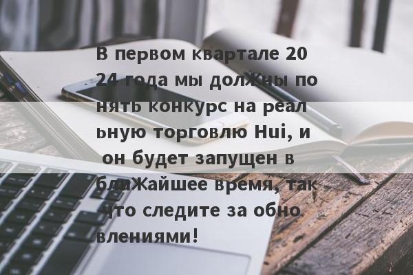 В первом квартале 2024 года мы должны понять конкурс на реальную торговлю Hui, и он будет запущен в ближайшее время, так что следите за обновлениями!