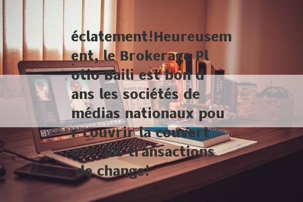 éclatement!Heureusement, le Brokerage Plotio Baili est bon dans les sociétés de médias nationaux pour couvrir la couverture des transactions de change!