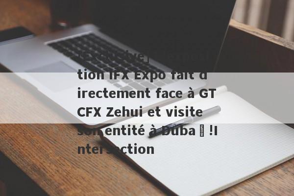 [Exclusive] L'exposition IFX Expo fait directement face à GTCFX Zehui et visite son entité à Dubaï!Intersection