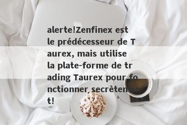 alerte!Zenfinex est le prédécesseur de Taurex, mais utilise la plate-forme de trading Taurex pour fonctionner secrètement!