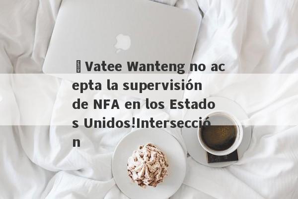 ¡Vatee Wanteng no acepta la supervisión de NFA en los Estados Unidos!Intersección