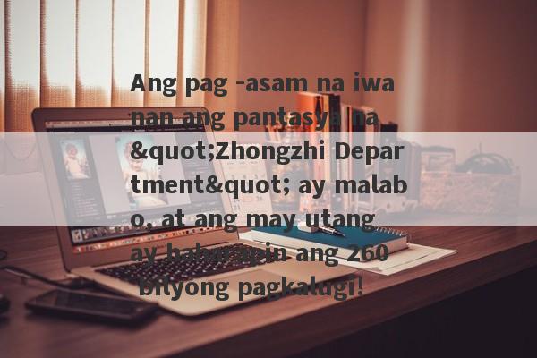 Ang pag -asam na iwanan ang pantasya na "Zhongzhi Department" ay malabo, at ang may utang ay haharapin ang 260 bilyong pagkalugi!