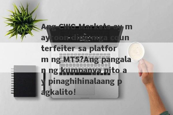 Ang CWG Markets ay mayroon ding mga counterfeiter sa platform ng MT5?Ang pangalan ng kumpanya nito ay pinaghihinalaang pagkalito!