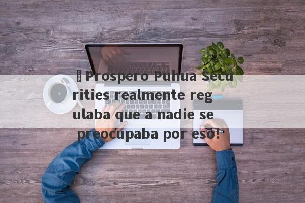 ¡Prospero Puhua Securities realmente regulaba que a nadie se preocupaba por eso!