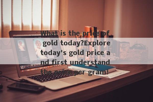 What is the price of gold today?Explore today's gold price and first understand the price per gram!